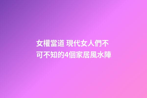 女權當道 現代女人們不可不知的4個家居風水陣